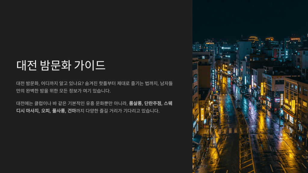대전 밤문화 & 대전 유흥 1 대전 밤문화, 어디까지 알고 있나요? 숨겨진 핫플부터 제대로 즐기는 법까지, 남자들만의 완벽한 밤을 위한 모든 정보가 여기 있습니다.