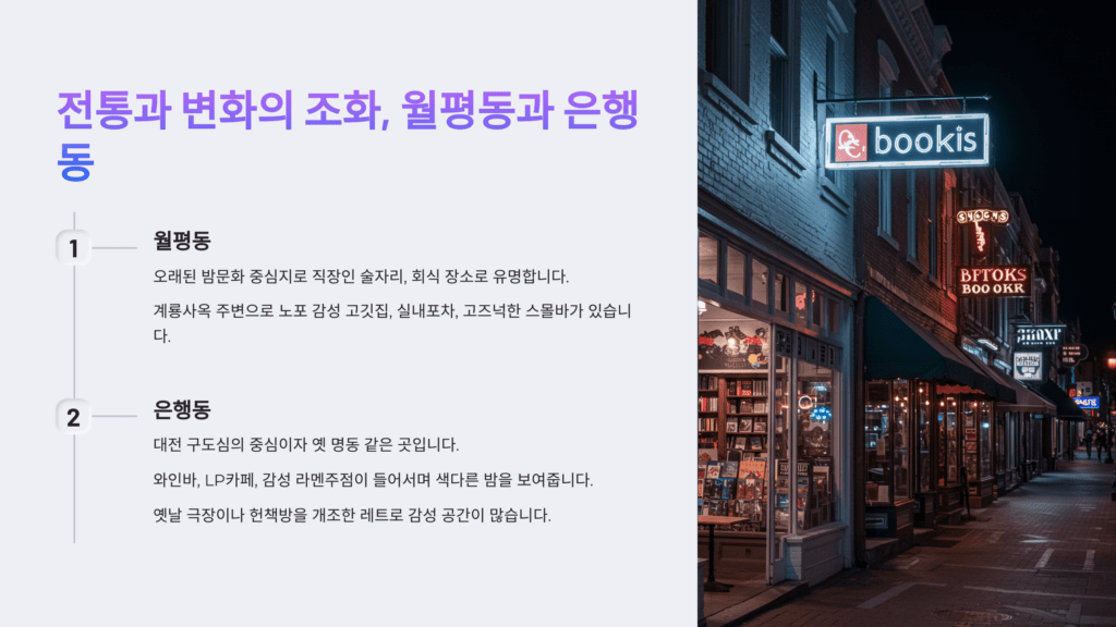 대전 밤문화 총정리: 지금 핫한 유흥 스팟 BEST 6 4 오래된 밤문화 중심지로 직장인 술자리, 회식 장소로 유명합니다. 계룡사옥 주변으로 노포 감성 고깃집, 실내포차, 고즈넉한 스몰바가 있습니다.